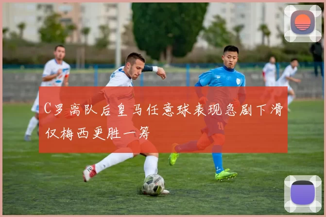 C罗离队后皇马任意球表现急剧下滑仅梅西更胜一筹