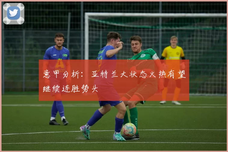 意甲分析：亚特兰大状态火热有望继续连胜势头