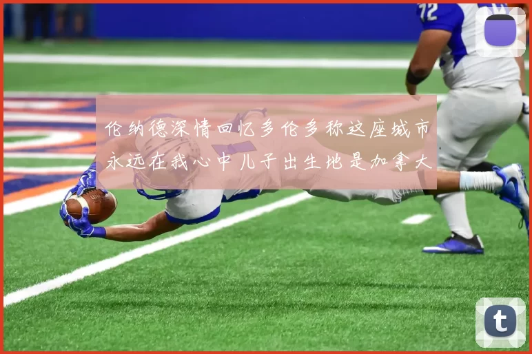 伦纳德深情回忆多伦多称这座城市永远在我心中儿子出生地是加拿大