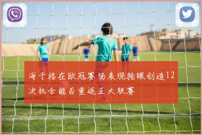 海于格在欧冠赛场表现抢眼创造12次机会能否重返五大联赛