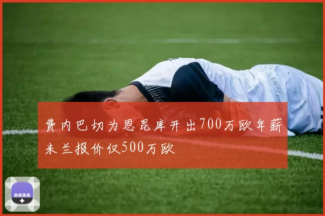 费内巴切为恩昆库开出700万欧年薪米兰报价仅500万欧