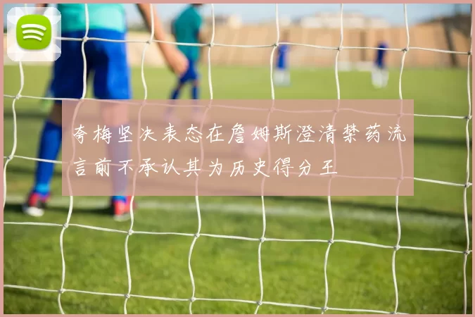 夸梅坚决表态在詹姆斯澄清禁药流言前不承认其为历史得分王
