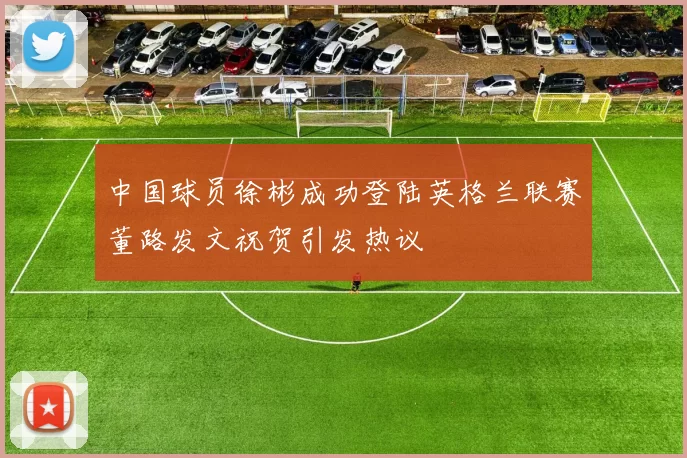 中国球员徐彬成功登陆英格兰联赛董路发文祝贺引发热议