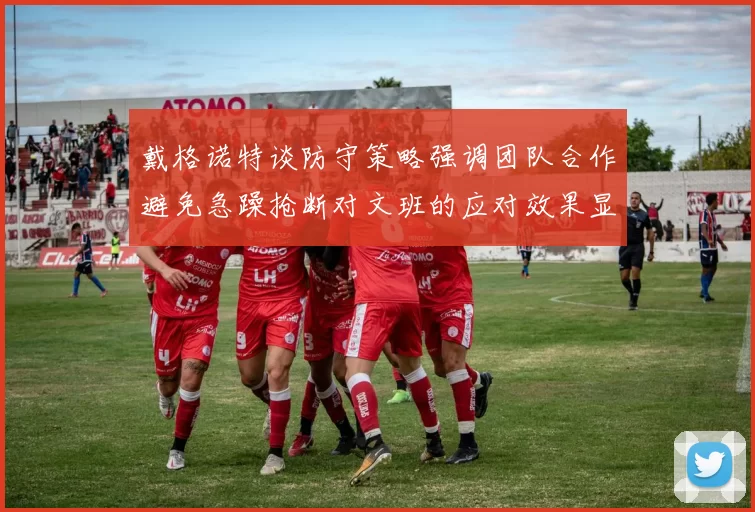 戴格诺特谈防守策略强调团队合作避免急躁抢断对文班的应对效果显著